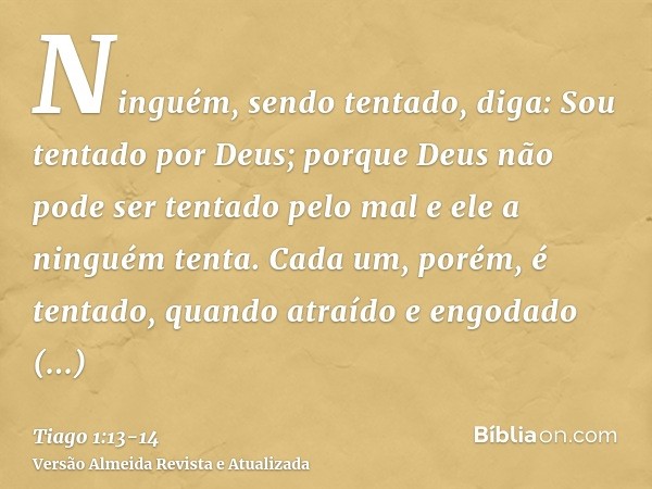 Ninguém, sendo tentado, diga: Sou tentado por Deus; porque Deus não pode ser tentado pelo mal e ele a ninguém tenta.Cada um, porém, é tentado, quando atraído e 