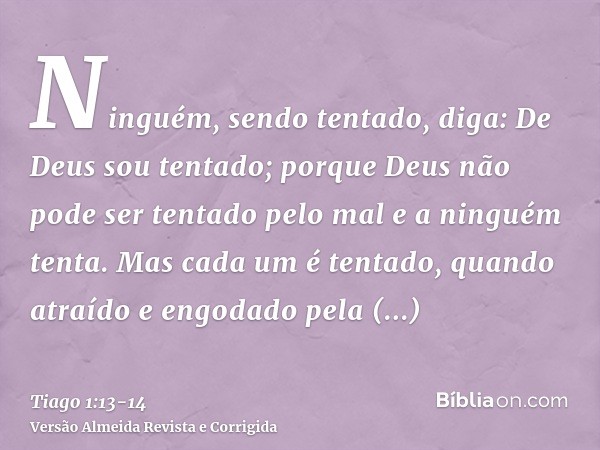 Ninguém, sendo tentado, diga: De Deus sou tentado; porque Deus não pode ser tentado pelo mal e a ninguém tenta.Mas cada um é tentado, quando atraído e engodado 