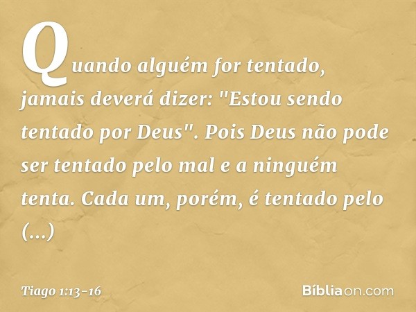 Quando alguém for tentado, jamais deverá dizer: "Estou sendo tentado por Deus". Pois Deus não pode ser tentado pelo mal e a ninguém tenta. Cada um, porém, é ten