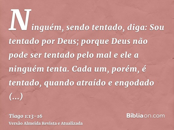 Ninguém, sendo tentado, diga: Sou tentado por Deus; porque Deus não pode ser tentado pelo mal e ele a ninguém tenta.Cada um, porém, é tentado, quando atraído e 