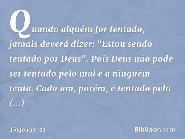 Quando alguém for tentado, jamais deverá dizer: "Estou sendo tentado por Deus". Pois Deus não pode ser tentado pelo mal e a ninguém tenta. Cada um, porém, é ten