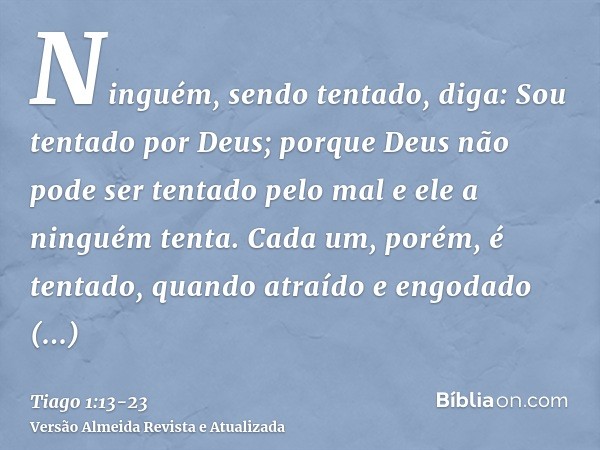 Ninguém, sendo tentado, diga: Sou tentado por Deus; porque Deus não pode ser tentado pelo mal e ele a ninguém tenta.Cada um, porém, é tentado, quando atraído e 