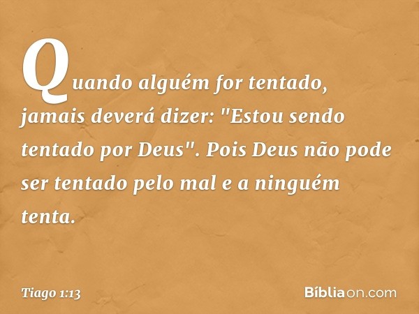 Quando alguém for tentado, jamais deverá dizer: "Estou sendo tentado por Deus". Pois Deus não pode ser tentado pelo mal e a ninguém tenta. -- Tiago 1:13