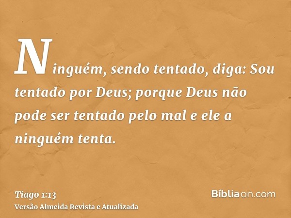 Ninguém, sendo tentado, diga: Sou tentado por Deus; porque Deus não pode ser tentado pelo mal e ele a ninguém tenta.