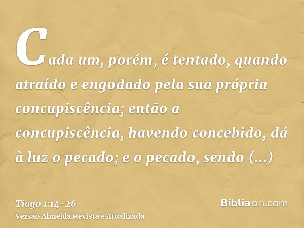 Cada um, porém, é tentado, quando atraído e engodado pela sua própria concupiscência;então a concupiscência, havendo concebido, dá à luz o pecado; e o pecado, s