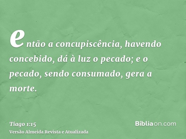 então a concupiscência, havendo concebido, dá à luz o pecado; e o pecado, sendo consumado, gera a morte.