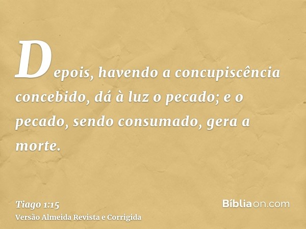 Depois, havendo a concupiscência concebido, dá à luz o pecado; e o pecado, sendo consumado, gera a morte.