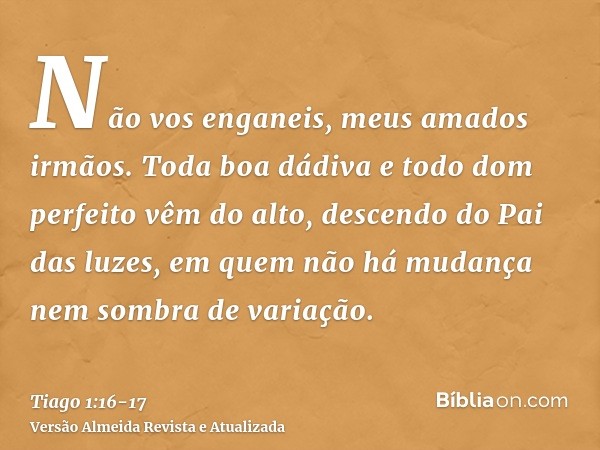 Não vos enganeis, meus amados irmãos.Toda boa dádiva e todo dom perfeito vêm do alto, descendo do Pai das luzes, em quem não há mudança nem sombra de variação.