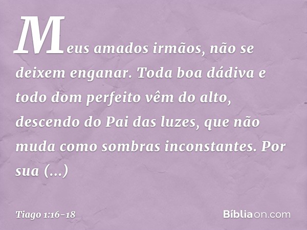 Meus amados irmãos, não se deixem enganar. Toda boa dádiva e todo dom perfeito vêm do alto, descendo do Pai das luzes, que não muda como sombras inconstantes. P