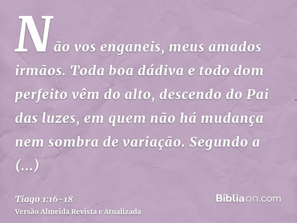 Não vos enganeis, meus amados irmãos.Toda boa dádiva e todo dom perfeito vêm do alto, descendo do Pai das luzes, em quem não há mudança nem sombra de variação.S