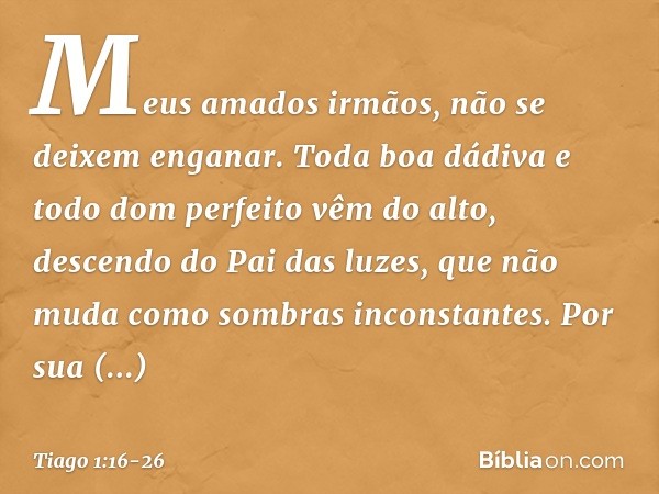 Meus amados irmãos, não se deixem enganar. Toda boa dádiva e todo dom perfeito vêm do alto, descendo do Pai das luzes, que não muda como sombras inconstantes. P