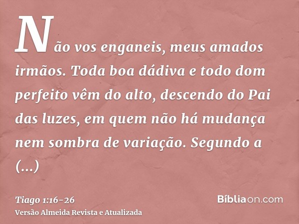 Não vos enganeis, meus amados irmãos.Toda boa dádiva e todo dom perfeito vêm do alto, descendo do Pai das luzes, em quem não há mudança nem sombra de variação.S