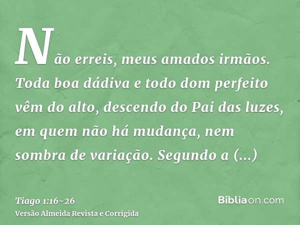 Não erreis, meus amados irmãos.Toda boa dádiva e todo dom perfeito vêm do alto, descendo do Pai das luzes, em quem não há mudança, nem sombra de variação.Segund