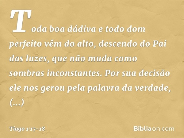 Toda boa dádiva e todo dom perfeito vêm do alto, descendo do Pai das luzes, que não muda como sombras inconstantes. Por sua decisão ele nos gerou pela palavra d