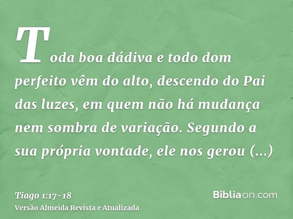 Toda boa dádiva e todo dom perfeito vêm do alto, descendo do Pai das luzes, em quem não há mudança nem sombra de variação.Segundo a sua própria vontade, ele nos