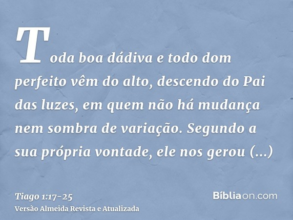 Toda boa dádiva e todo dom perfeito vêm do alto, descendo do Pai das luzes, em quem não há mudança nem sombra de variação.Segundo a sua própria vontade, ele nos
