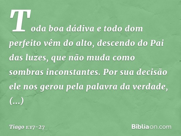 Toda boa dádiva e todo dom perfeito vêm do alto, descendo do Pai das luzes, que não muda como sombras inconstantes. Por sua decisão ele nos gerou pela palavra d