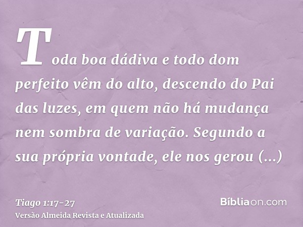 Toda boa dádiva e todo dom perfeito vêm do alto, descendo do Pai das luzes, em quem não há mudança nem sombra de variação.Segundo a sua própria vontade, ele nos