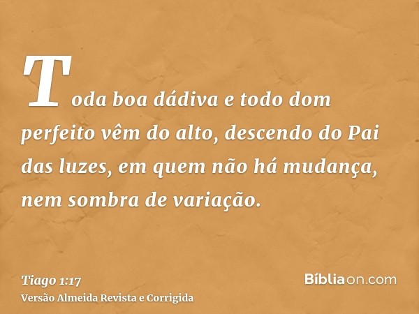 Toda boa dádiva e todo dom perfeito vêm do alto, descendo do Pai das luzes, em quem não há mudança, nem sombra de variação.