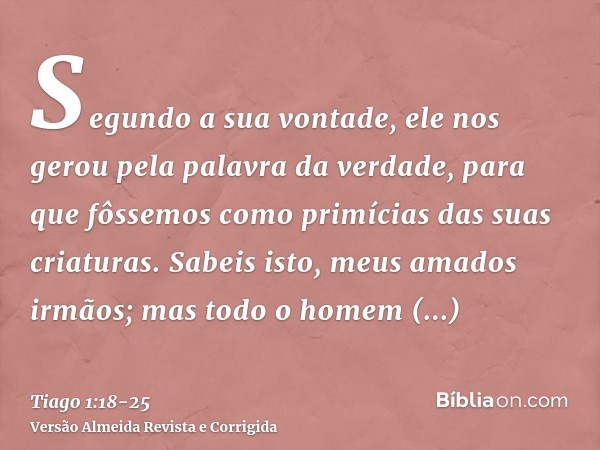 Segundo a sua vontade, ele nos gerou pela palavra da verdade, para que fôssemos como primícias das suas criaturas.Sabeis isto, meus amados irmãos; mas todo o ho