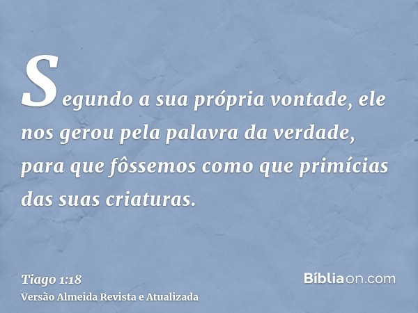 Segundo a sua própria vontade, ele nos gerou pela palavra da verdade, para que fôssemos como que primícias das suas criaturas.