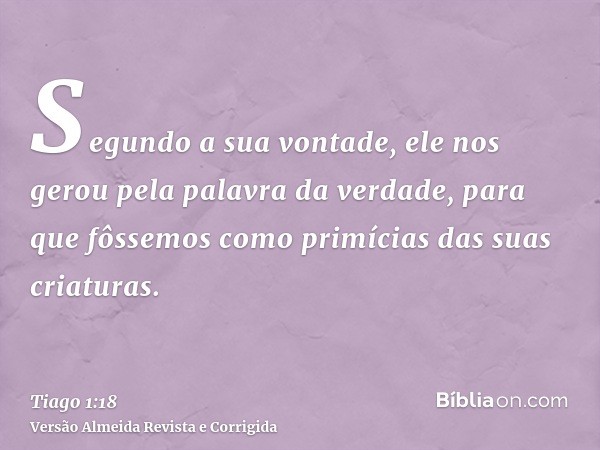 Segundo a sua vontade, ele nos gerou pela palavra da verdade, para que fôssemos como primícias das suas criaturas.