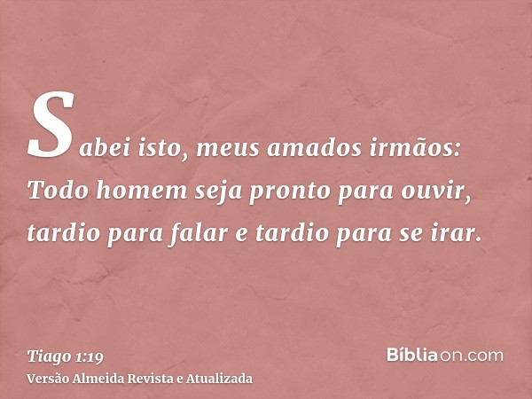 Sabei isto, meus amados irmãos: Todo homem seja pronto para ouvir, tardio para falar e tardio para se irar.