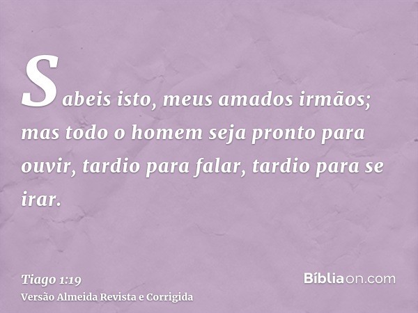 Sabeis isto, meus amados irmãos; mas todo o homem seja pronto para ouvir, tardio para falar, tardio para se irar.