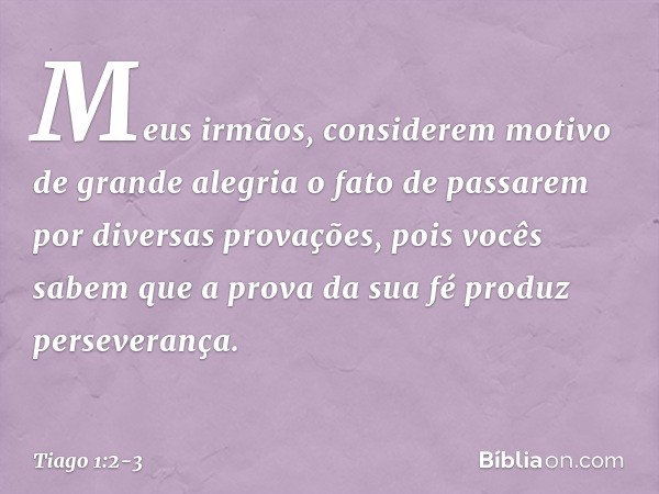 Meus irmãos, considerem motivo de grande alegria o fato de passarem por diversas provações, pois vocês sabem que a prova da sua fé produz perseverança. -- Tiago