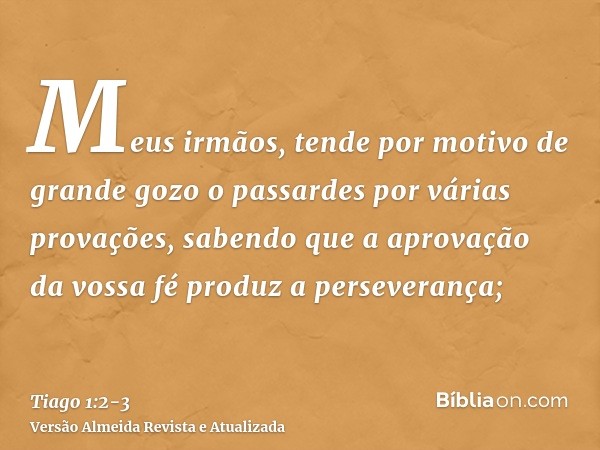 Meus irmãos, tende por motivo de grande gozo o passardes por várias provações,sabendo que a aprovação da vossa fé produz a perseverança;