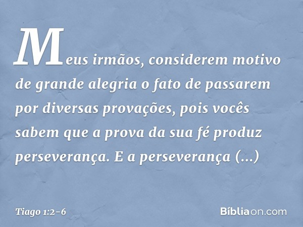 Meus irmãos, considerem motivo de grande alegria o fato de passarem por diversas provações, pois vocês sabem que a prova da sua fé produz perseverança. E a pers