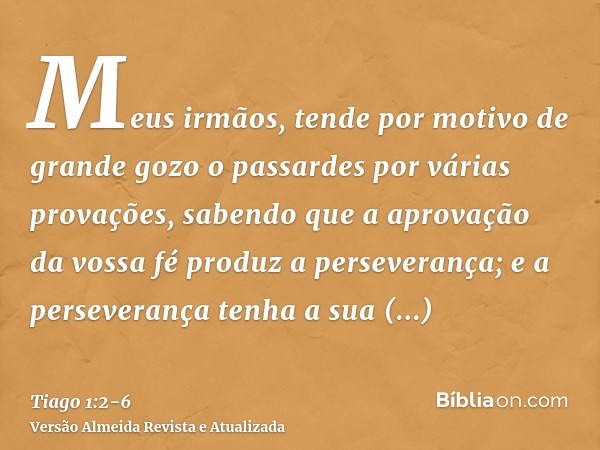 Meus irmãos, tende por motivo de grande gozo o passardes por várias provações,sabendo que a aprovação da vossa fé produz a perseverança;e a perseverança tenha a