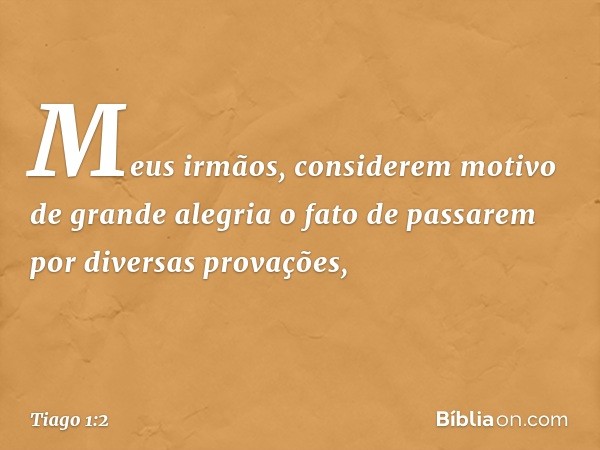 Meus irmãos, considerem motivo de grande alegria o fato de passarem por diversas provações, -- Tiago 1:2