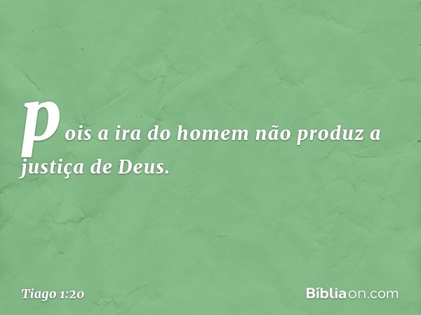 pois a ira do homem não produz a justiça de Deus. -- Tiago 1:20