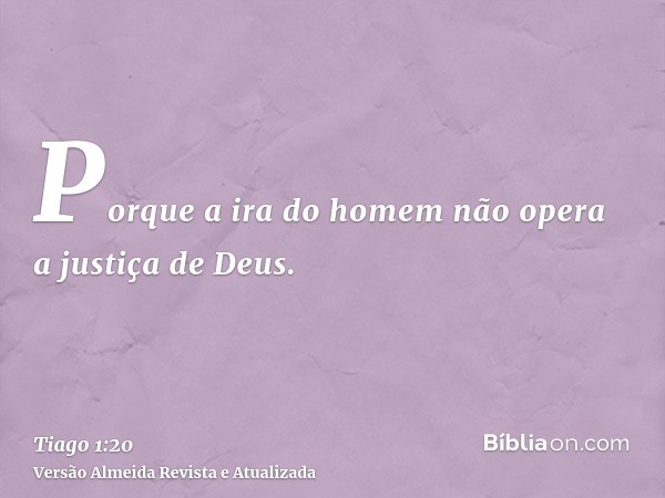 Porque a ira do homem não opera a justiça de Deus.