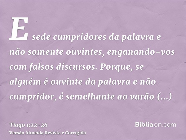 E sede cumpridores da palavra e não somente ouvintes, enganando-vos com falsos discursos.Porque, se alguém é ouvinte da palavra e não cumpridor, é semelhante ao