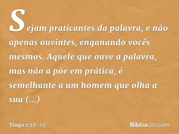 Sejam praticantes da palavra, e não apenas ouvintes, enganando vocês mesmos. Aquele que ouve a palavra, mas não a põe em prática, é semelhante a um homem que ol