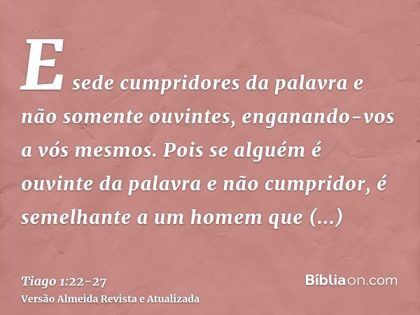 E sede cumpridores da palavra e não somente ouvintes, enganando-vos a vós mesmos.Pois se alguém é ouvinte da palavra e não cumpridor, é semelhante a um homem qu