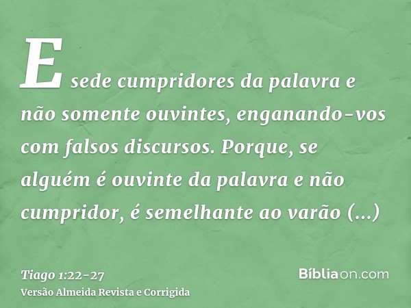 E sede cumpridores da palavra e não somente ouvintes, enganando-vos com falsos discursos.Porque, se alguém é ouvinte da palavra e não cumpridor, é semelhante ao