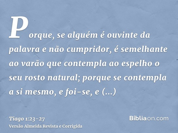 Porque, se alguém é ouvinte da palavra e não cumpridor, é semelhante ao varão que contempla ao espelho o seu rosto natural;porque se contempla a si mesmo, e foi