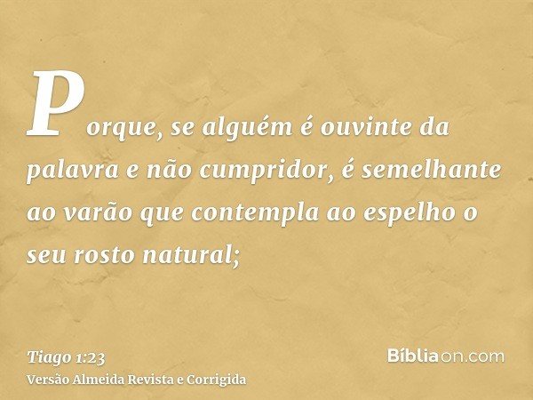 Porque, se alguém é ouvinte da palavra e não cumpridor, é semelhante ao varão que contempla ao espelho o seu rosto natural;