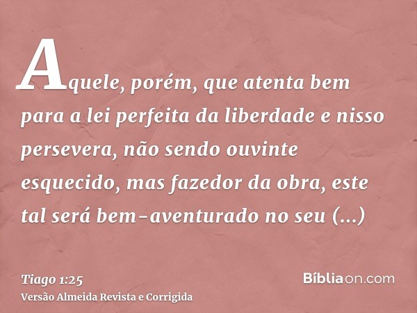 Aquele, porém, que atenta bem para a lei perfeita da liberdade e nisso persevera, não sendo ouvinte esquecido, mas fazedor da obra, este tal será bem-aventurado