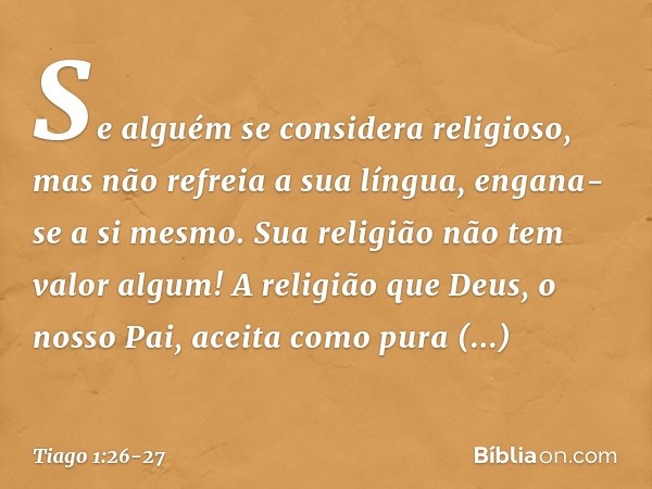 Se alguém se considera religioso, mas não refreia a sua língua, engana-se a si mesmo. Sua religião não tem valor algum! A religião que Deus, o nosso Pai, aceita