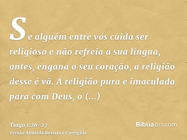 Se alguém entre vós cuida ser religioso e não refreia a sua língua, antes, engana o seu coração, a religião desse é vã.A religião pura e imaculada para com Deus