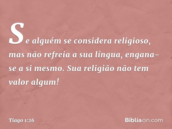 Se alguém se considera religioso, mas não refreia a sua língua, engana-se a si mesmo. Sua religião não tem valor algum! -- Tiago 1:26