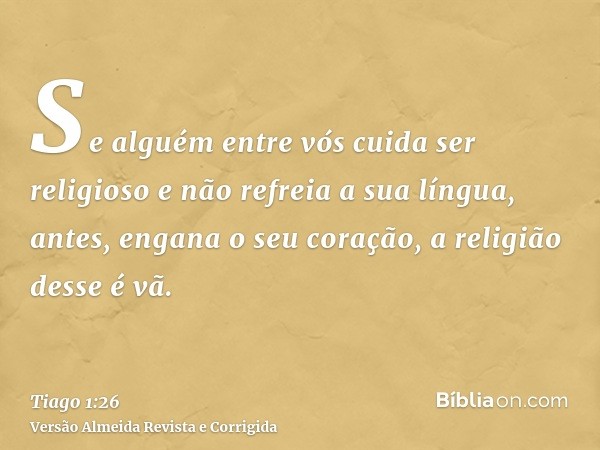 Se alguém entre vós cuida ser religioso e não refreia a sua língua, antes, engana o seu coração, a religião desse é vã.