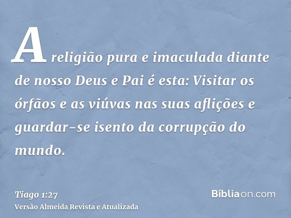 A religião pura e imaculada diante de nosso Deus e Pai é esta: Visitar os órfãos e as viúvas nas suas aflições e guardar-se isento da corrupção do mundo.