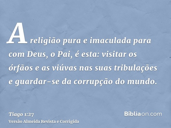 A religião pura e imaculada para com Deus, o Pai, é esta: visitar os órfãos e as viúvas nas suas tribulações e guardar-se da corrupção do mundo.