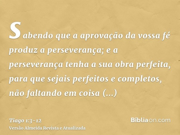 sabendo que a aprovação da vossa fé produz a perseverança;e a perseverança tenha a sua obra perfeita, para que sejais perfeitos e completos, não faltando em coi