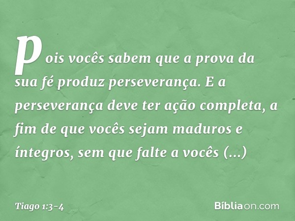 pois vocês sabem que a prova da sua fé produz perseverança. E a perseverança deve ter ação completa, a fim de que vocês sejam maduros e íntegros, sem que falte